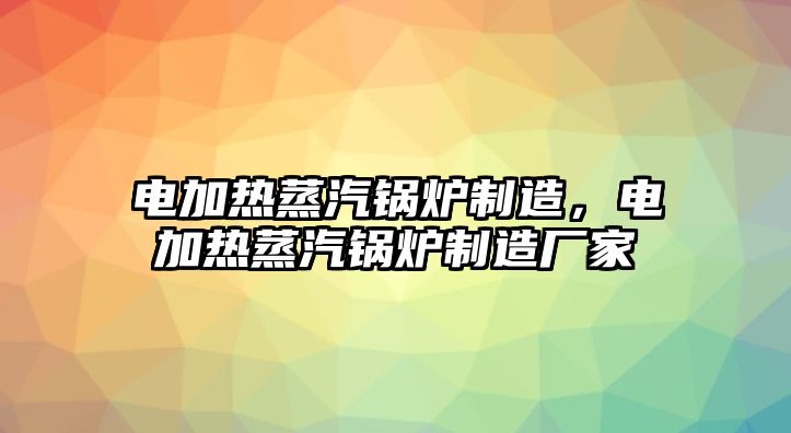 電加熱蒸汽鍋爐制造，電加熱蒸汽鍋爐制造廠家