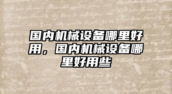 國(guó)內(nèi)機(jī)械設(shè)備哪里好用，國(guó)內(nèi)機(jī)械設(shè)備哪里好用些