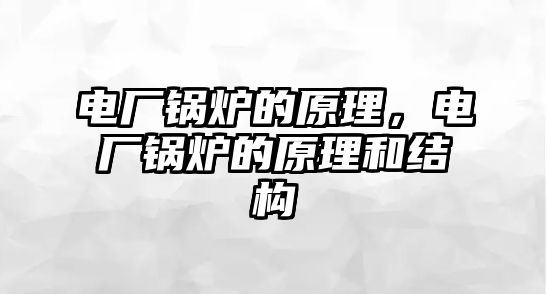 電廠鍋爐的原理，電廠鍋爐的原理和結(jié)構(gòu)