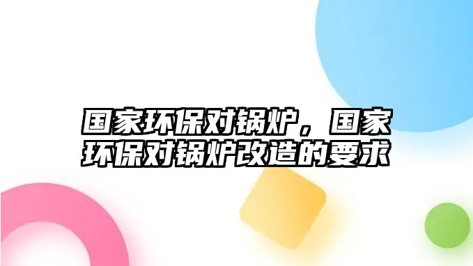 國家環(huán)保對鍋爐，國家環(huán)保對鍋爐改造的要求