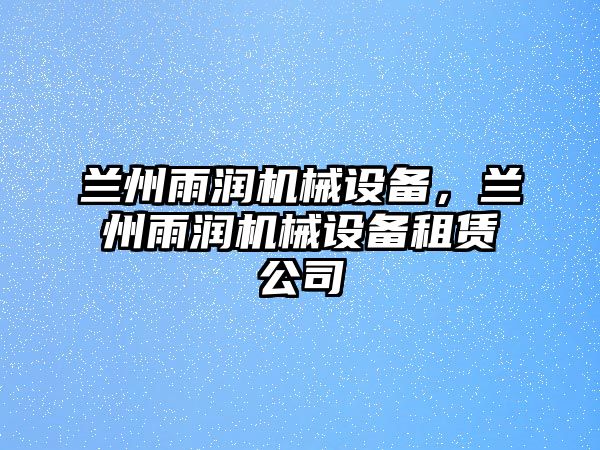 蘭州雨潤機械設(shè)備，蘭州雨潤機械設(shè)備租賃公司