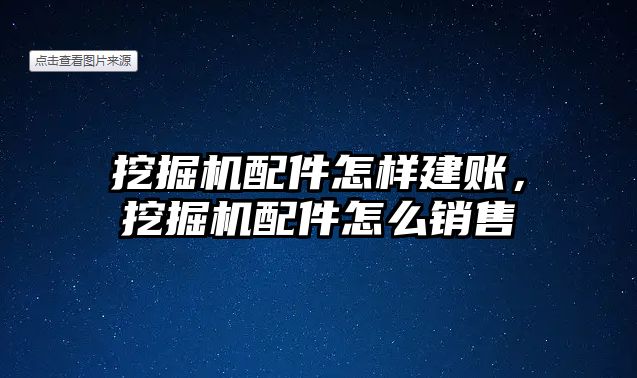 挖掘機配件怎樣建賬，挖掘機配件怎么銷售