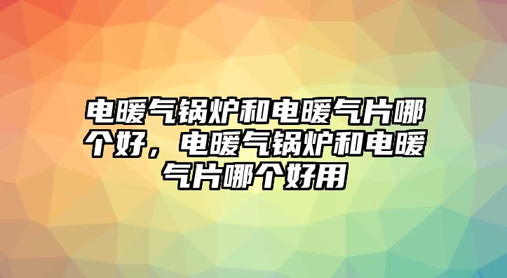 電暖氣鍋爐和電暖氣片哪個好，電暖氣鍋爐和電暖氣片哪個好用