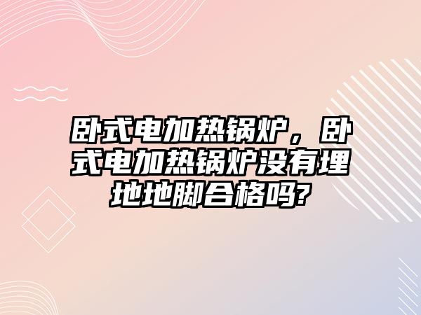 臥式電加熱鍋爐，臥式電加熱鍋爐沒有埋地地腳合格嗎?