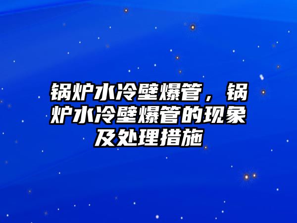 鍋爐水冷壁爆管，鍋爐水冷壁爆管的現(xiàn)象及處理措施