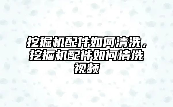 挖掘機配件如何清洗，挖掘機配件如何清洗視頻