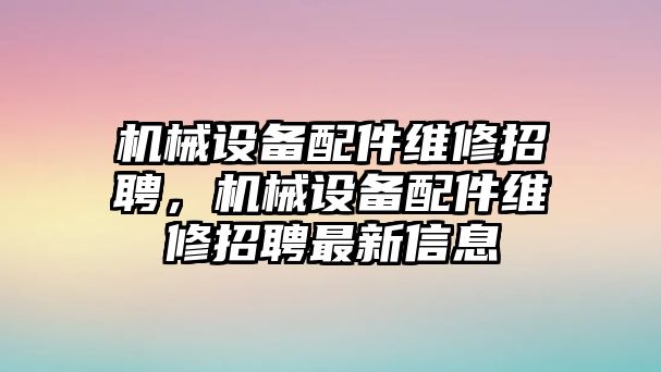 機械設(shè)備配件維修招聘，機械設(shè)備配件維修招聘最新信息