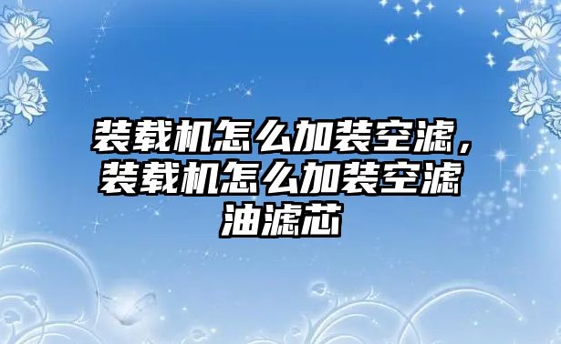 裝載機怎么加裝空濾，裝載機怎么加裝空濾油濾芯