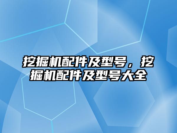 挖掘機配件及型號，挖掘機配件及型號大全