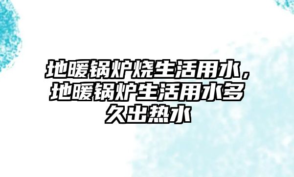 地暖鍋爐燒生活用水，地暖鍋爐生活用水多久出熱水