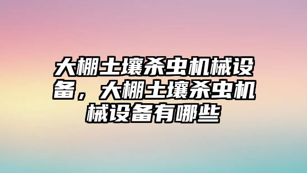 大棚土壤殺蟲機(jī)械設(shè)備，大棚土壤殺蟲機(jī)械設(shè)備有哪些