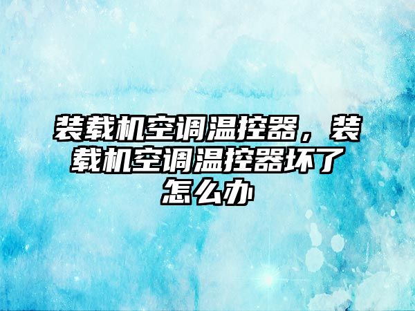 裝載機(jī)空調(diào)溫控器，裝載機(jī)空調(diào)溫控器壞了怎么辦