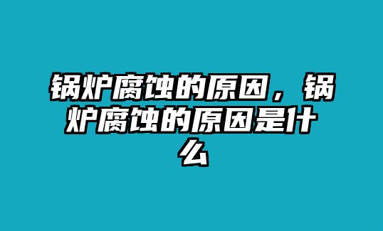 鍋爐腐蝕的原因，鍋爐腐蝕的原因是什么