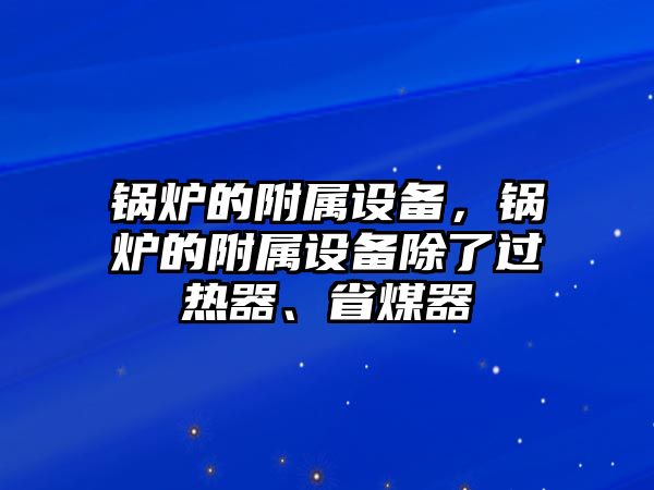 鍋爐的附屬設(shè)備，鍋爐的附屬設(shè)備除了過(guò)熱器、省煤器