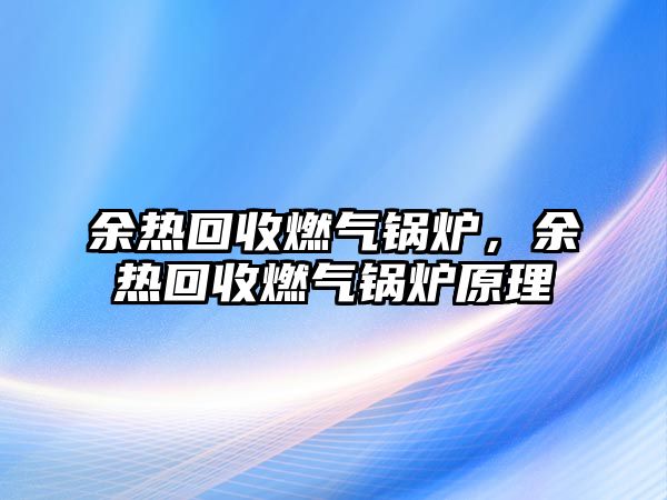 余熱回收燃氣鍋爐，余熱回收燃氣鍋爐原理