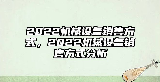 2022機械設(shè)備銷售方式，2022機械設(shè)備銷售方式分析