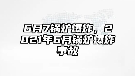 6月7鍋爐爆炸，2021年6月鍋爐爆炸事故