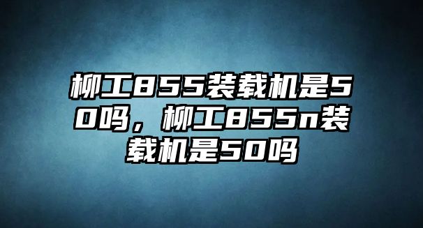 柳工855裝載機是50嗎，柳工855n裝載機是50嗎