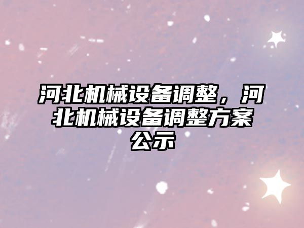 河北機械設(shè)備調(diào)整，河北機械設(shè)備調(diào)整方案公示