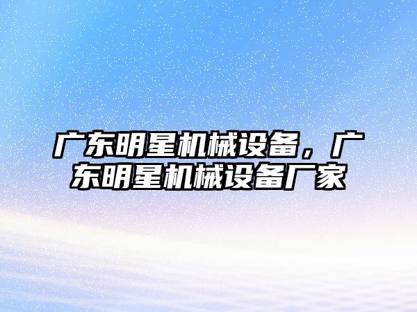 廣東明星機械設(shè)備，廣東明星機械設(shè)備廠家