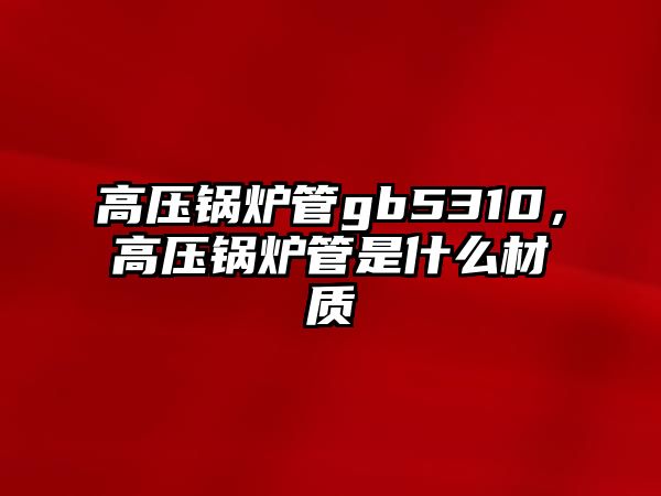 高壓鍋爐管gb5310，高壓鍋爐管是什么材質(zhì)