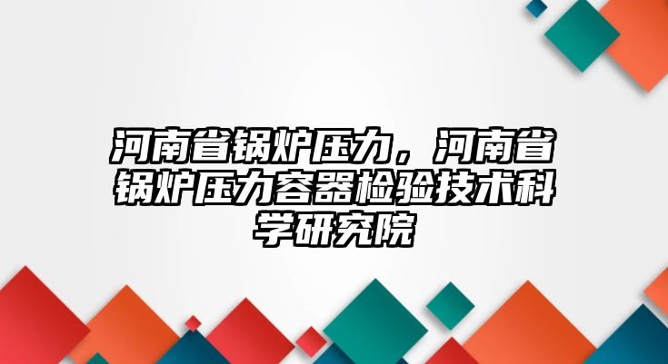 河南省鍋爐壓力，河南省鍋爐壓力容器檢驗(yàn)技術(shù)科學(xué)研究院