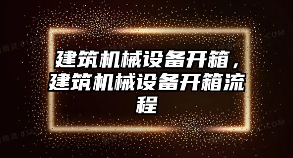 建筑機械設(shè)備開箱，建筑機械設(shè)備開箱流程