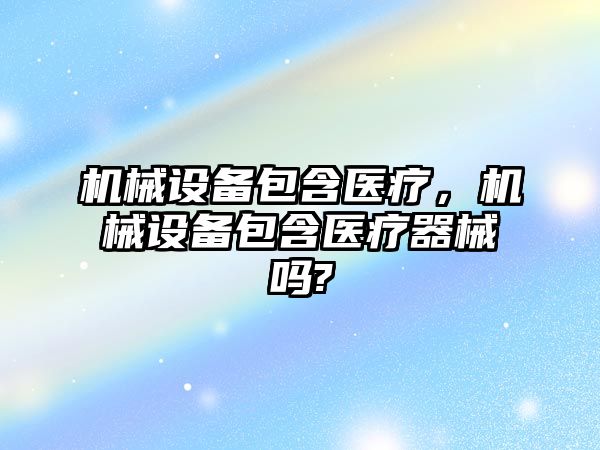 機械設(shè)備包含醫(yī)療，機械設(shè)備包含醫(yī)療器械嗎?