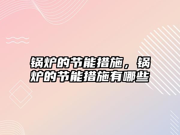 鍋爐的節(jié)能措施，鍋爐的節(jié)能措施有哪些