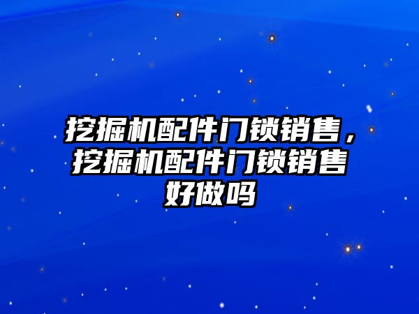 挖掘機配件門鎖銷售，挖掘機配件門鎖銷售好做嗎