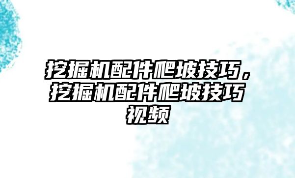 挖掘機配件爬坡技巧，挖掘機配件爬坡技巧視頻