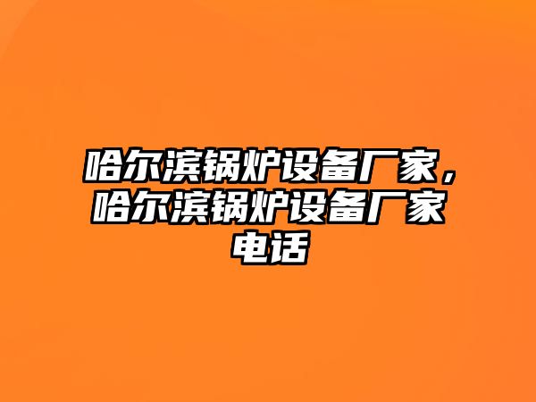 哈爾濱鍋爐設(shè)備廠家，哈爾濱鍋爐設(shè)備廠家電話