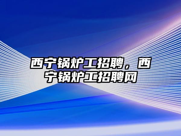 西寧鍋爐工招聘，西寧鍋爐工招聘網(wǎng)