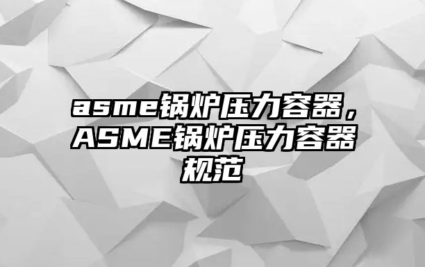 asme鍋爐壓力容器，ASME鍋爐壓力容器規(guī)范