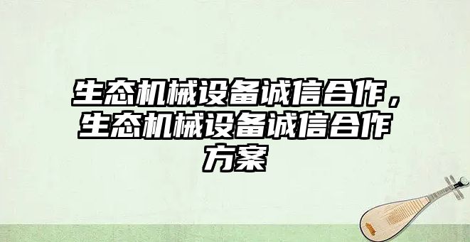 生態(tài)機械設備誠信合作，生態(tài)機械設備誠信合作方案