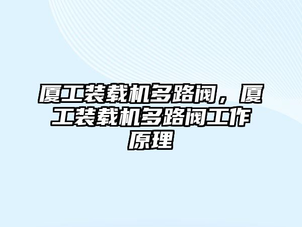 廈工裝載機(jī)多路閥，廈工裝載機(jī)多路閥工作原理