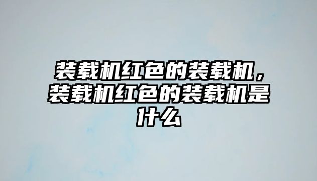 裝載機(jī)紅色的裝載機(jī)，裝載機(jī)紅色的裝載機(jī)是什么