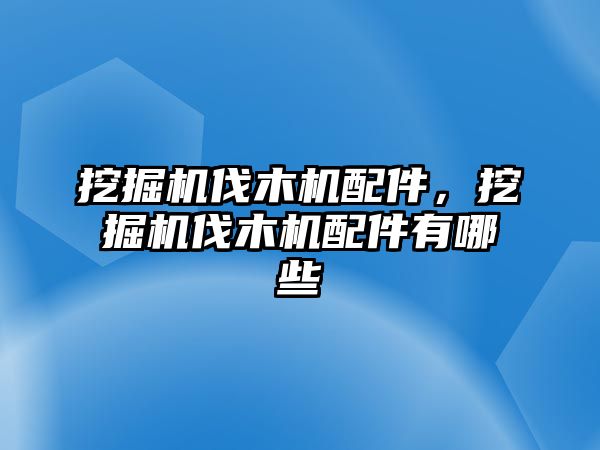 挖掘機(jī)伐木機(jī)配件，挖掘機(jī)伐木機(jī)配件有哪些