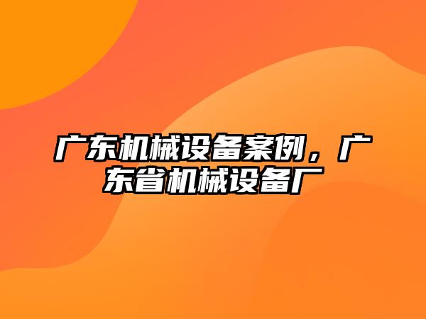 廣東機(jī)械設(shè)備案例，廣東省機(jī)械設(shè)備廠