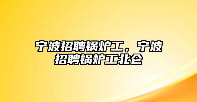 寧波招聘鍋爐工，寧波招聘鍋爐工北侖