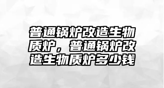 普通鍋爐改造生物質(zhì)爐，普通鍋爐改造生物質(zhì)爐多少錢