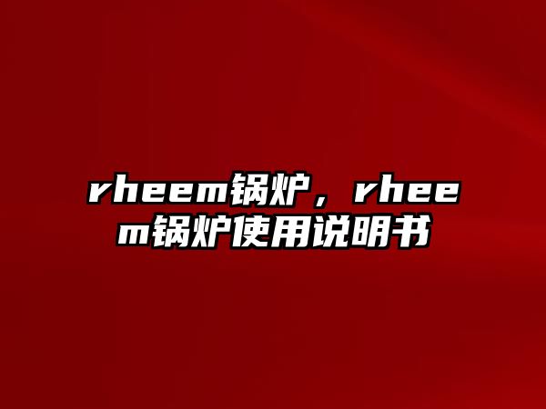 rheem鍋爐，rheem鍋爐使用說(shuō)明書