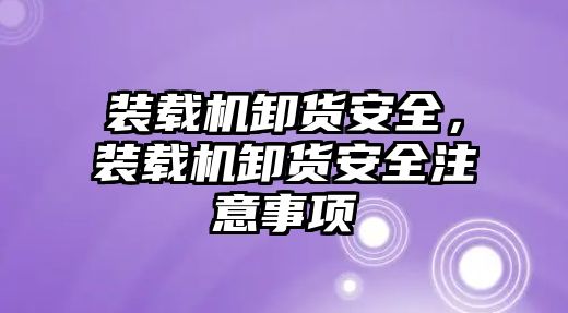 裝載機卸貨安全，裝載機卸貨安全注意事項