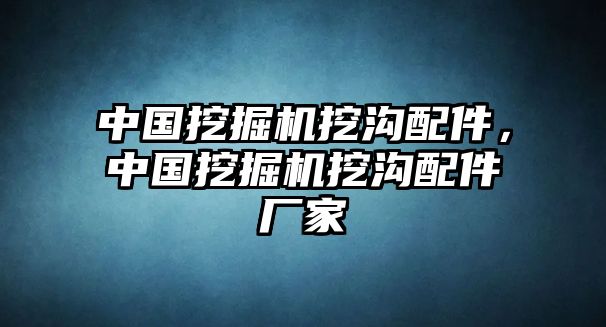 中國(guó)挖掘機(jī)挖溝配件，中國(guó)挖掘機(jī)挖溝配件廠家