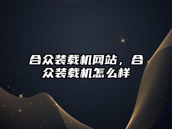 合眾裝載機網(wǎng)站，合眾裝載機怎么樣