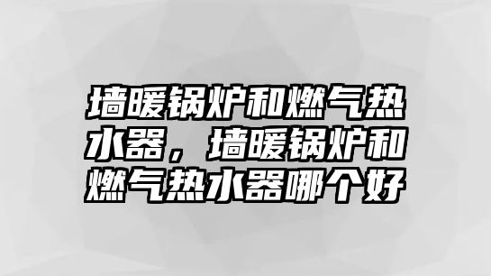 墻暖鍋爐和燃氣熱水器，墻暖鍋爐和燃氣熱水器哪個好