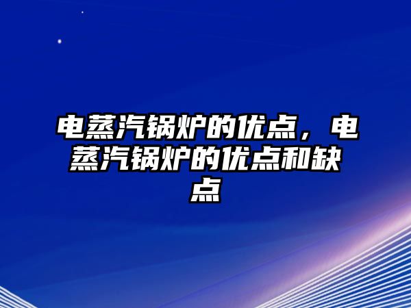 電蒸汽鍋爐的優(yōu)點(diǎn)，電蒸汽鍋爐的優(yōu)點(diǎn)和缺點(diǎn)