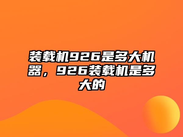 裝載機926是多大機器，926裝載機是多大的