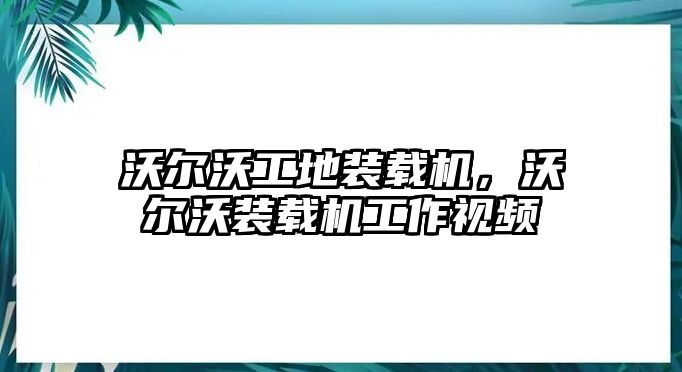 沃爾沃工地裝載機，沃爾沃裝載機工作視頻