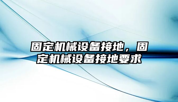 固定機械設(shè)備接地，固定機械設(shè)備接地要求